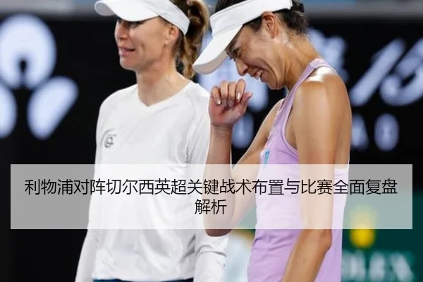 利物浦对阵切尔西英超关键战术布置与比赛全面复盘解析
